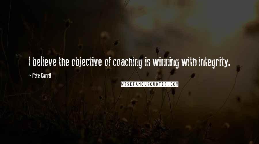 Pete Carril Quotes: I believe the objective of coaching is winning with integrity.