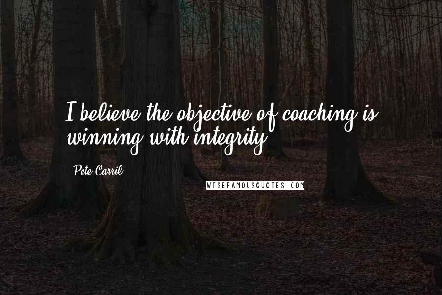 Pete Carril Quotes: I believe the objective of coaching is winning with integrity.