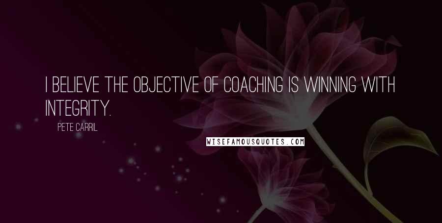 Pete Carril Quotes: I believe the objective of coaching is winning with integrity.