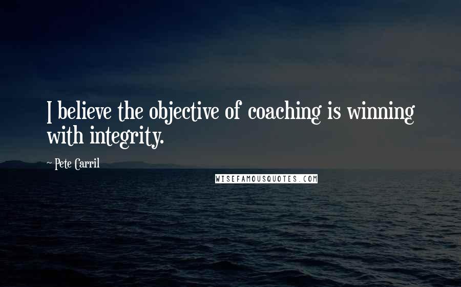 Pete Carril Quotes: I believe the objective of coaching is winning with integrity.