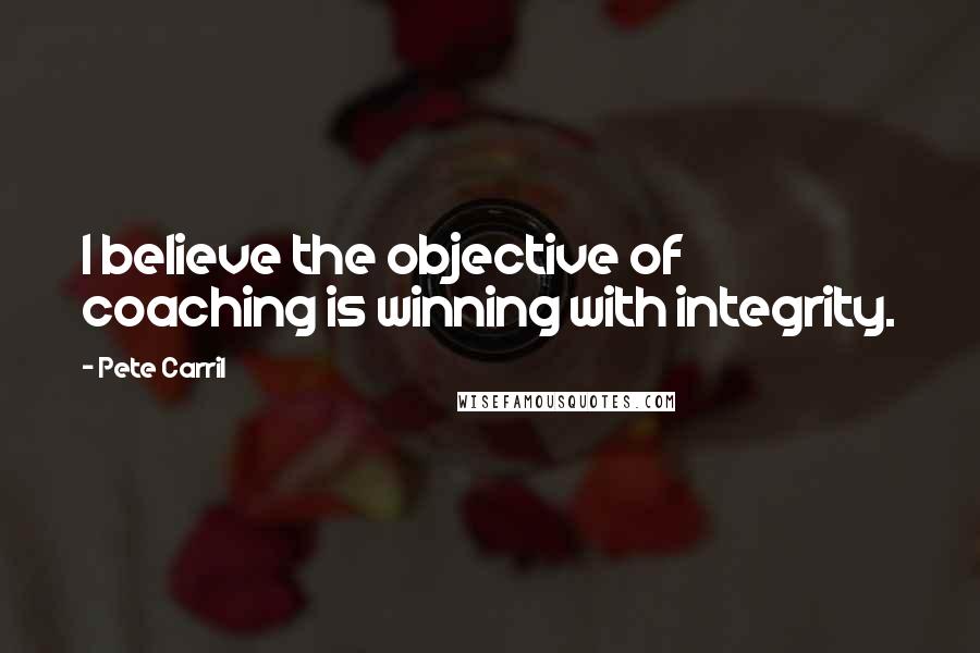 Pete Carril Quotes: I believe the objective of coaching is winning with integrity.