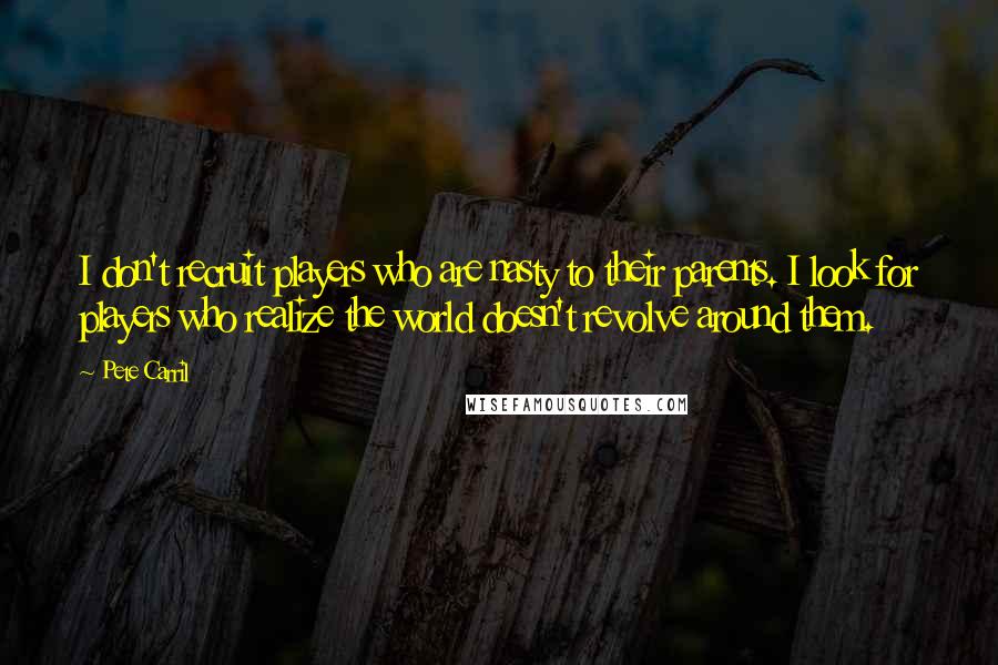 Pete Carril Quotes: I don't recruit players who are nasty to their parents. I look for players who realize the world doesn't revolve around them.