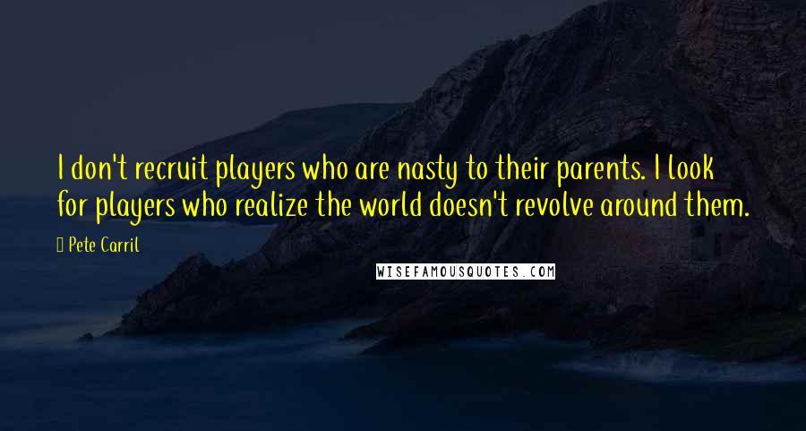 Pete Carril Quotes: I don't recruit players who are nasty to their parents. I look for players who realize the world doesn't revolve around them.