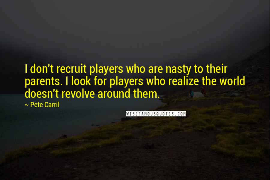 Pete Carril Quotes: I don't recruit players who are nasty to their parents. I look for players who realize the world doesn't revolve around them.