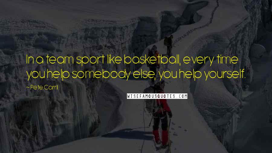 Pete Carril Quotes: In a team sport like basketball, every time you help somebody else, you help yourself.