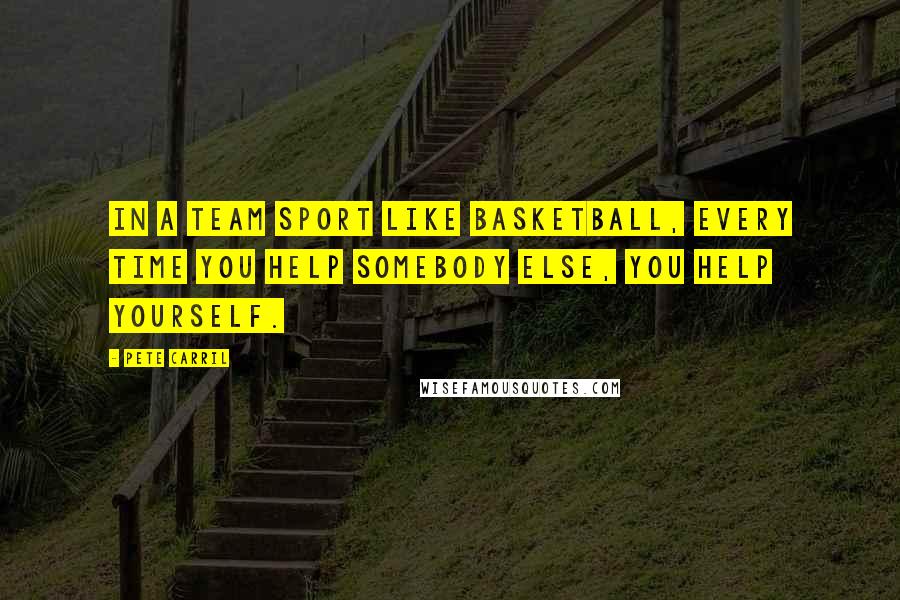 Pete Carril Quotes: In a team sport like basketball, every time you help somebody else, you help yourself.