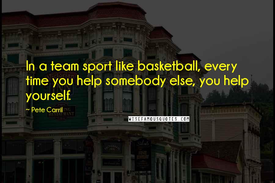 Pete Carril Quotes: In a team sport like basketball, every time you help somebody else, you help yourself.