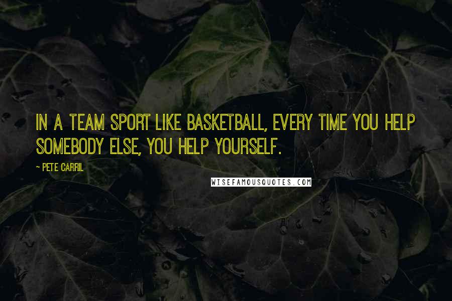 Pete Carril Quotes: In a team sport like basketball, every time you help somebody else, you help yourself.