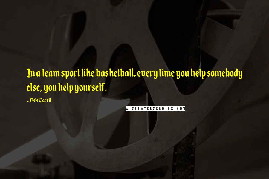 Pete Carril Quotes: In a team sport like basketball, every time you help somebody else, you help yourself.