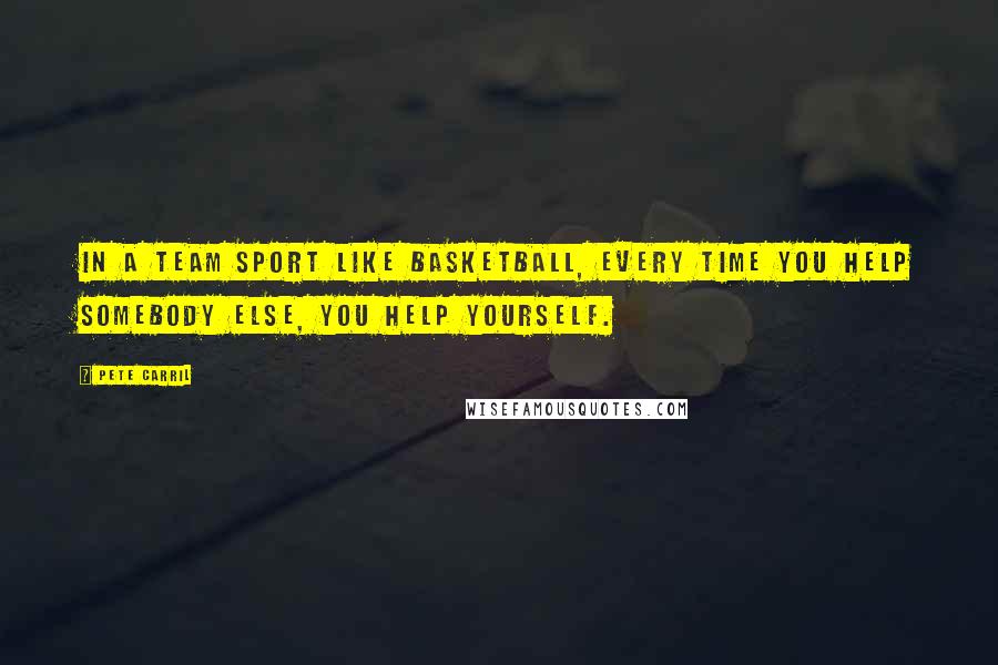 Pete Carril Quotes: In a team sport like basketball, every time you help somebody else, you help yourself.