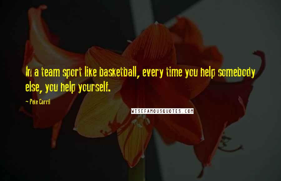 Pete Carril Quotes: In a team sport like basketball, every time you help somebody else, you help yourself.