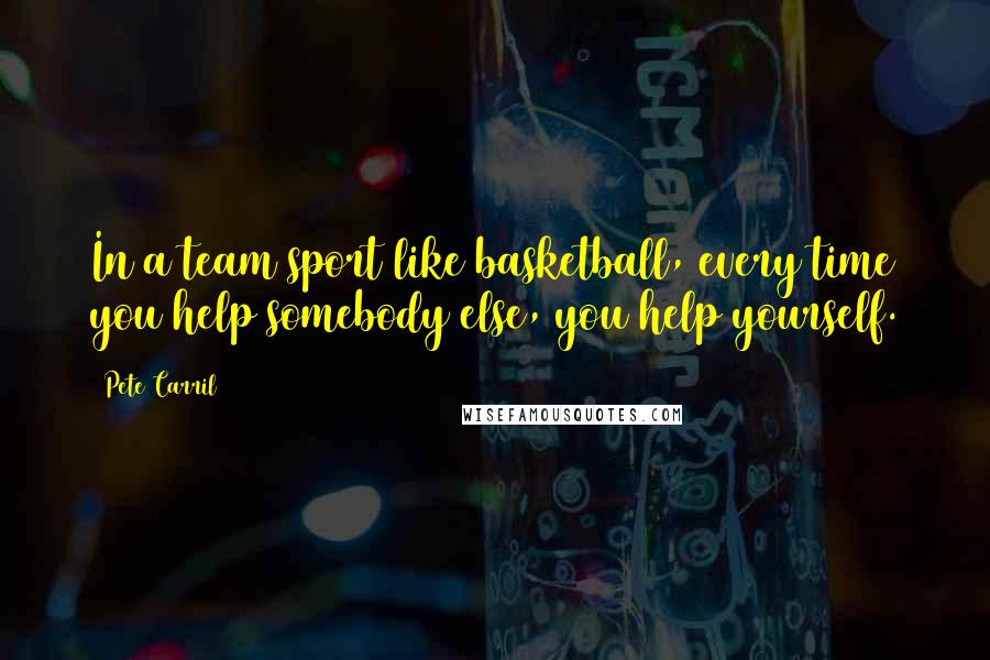 Pete Carril Quotes: In a team sport like basketball, every time you help somebody else, you help yourself.