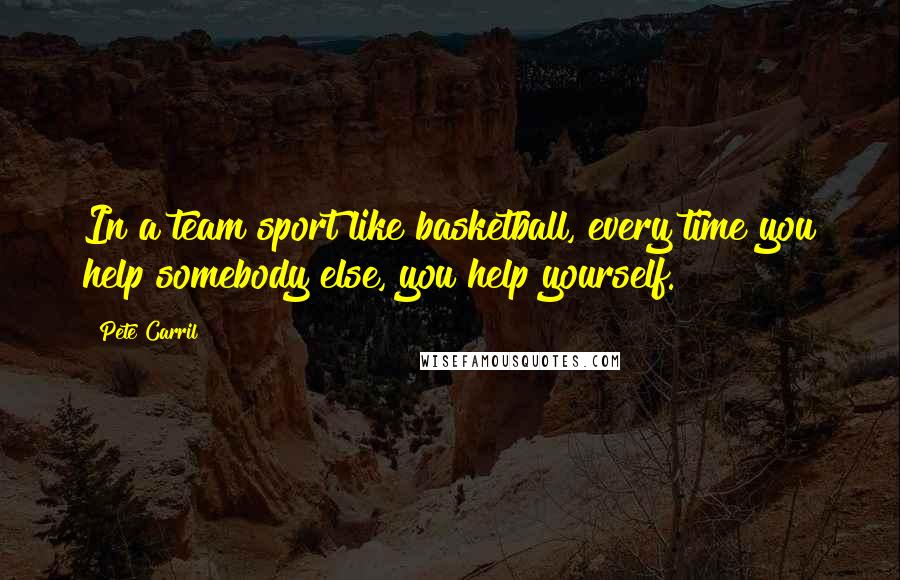 Pete Carril Quotes: In a team sport like basketball, every time you help somebody else, you help yourself.
