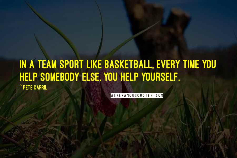 Pete Carril Quotes: In a team sport like basketball, every time you help somebody else, you help yourself.