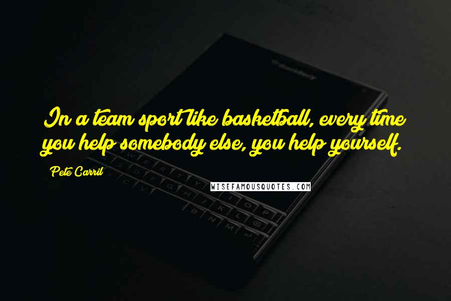 Pete Carril Quotes: In a team sport like basketball, every time you help somebody else, you help yourself.