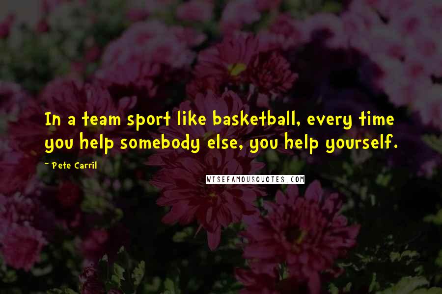 Pete Carril Quotes: In a team sport like basketball, every time you help somebody else, you help yourself.