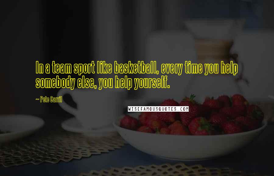 Pete Carril Quotes: In a team sport like basketball, every time you help somebody else, you help yourself.