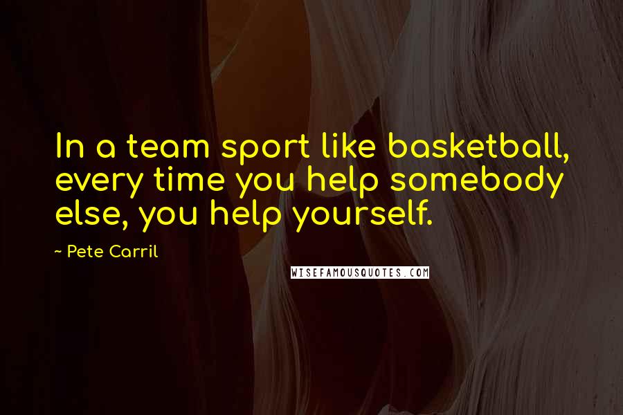 Pete Carril Quotes: In a team sport like basketball, every time you help somebody else, you help yourself.