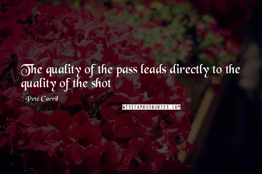 Pete Carril Quotes: The quality of the pass leads directly to the quality of the shot