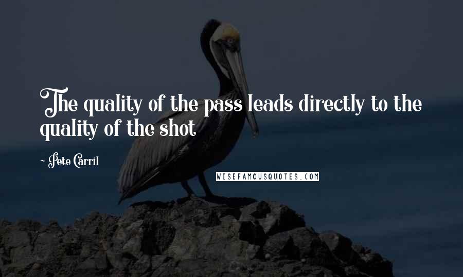 Pete Carril Quotes: The quality of the pass leads directly to the quality of the shot