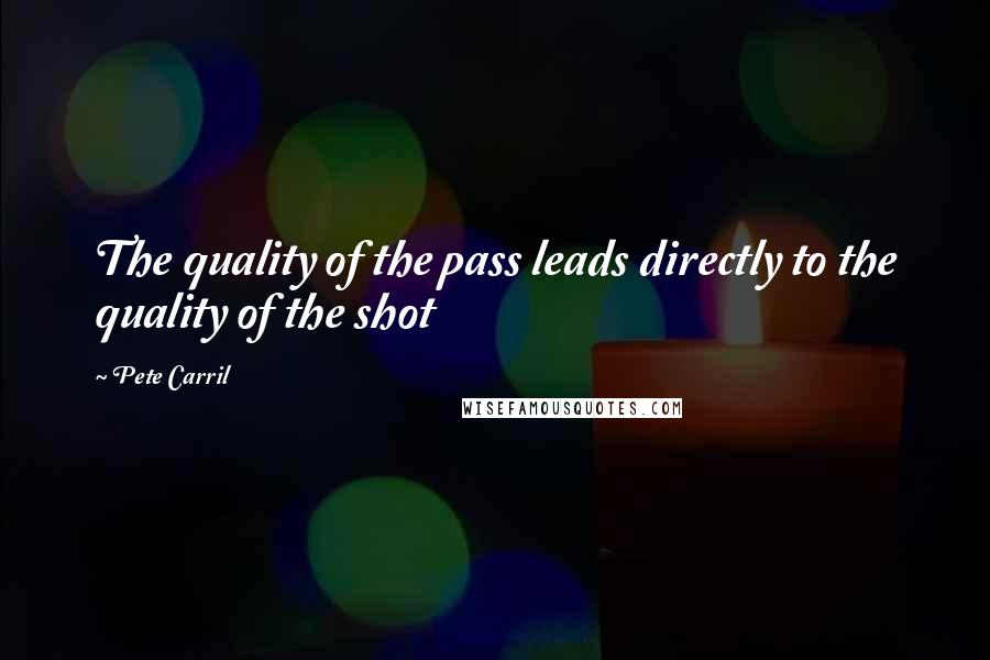 Pete Carril Quotes: The quality of the pass leads directly to the quality of the shot