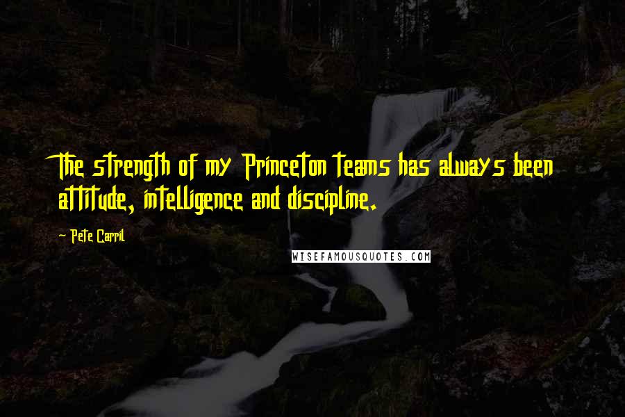 Pete Carril Quotes: The strength of my Princeton teams has always been attitude, intelligence and discipline.