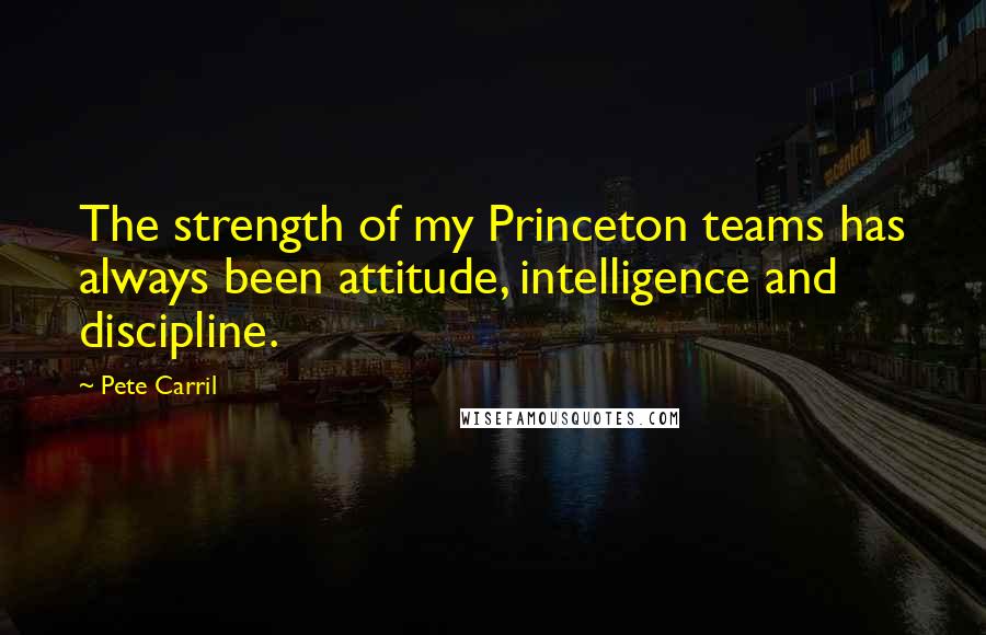 Pete Carril Quotes: The strength of my Princeton teams has always been attitude, intelligence and discipline.