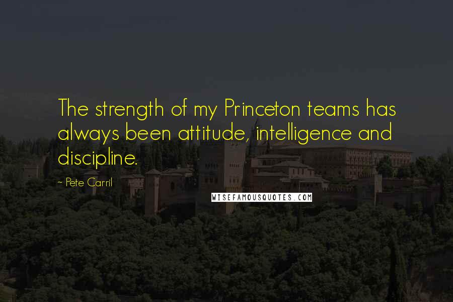 Pete Carril Quotes: The strength of my Princeton teams has always been attitude, intelligence and discipline.