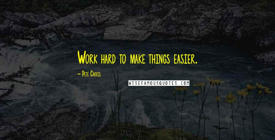 Pete Carril Quotes: Work hard to make things easier.