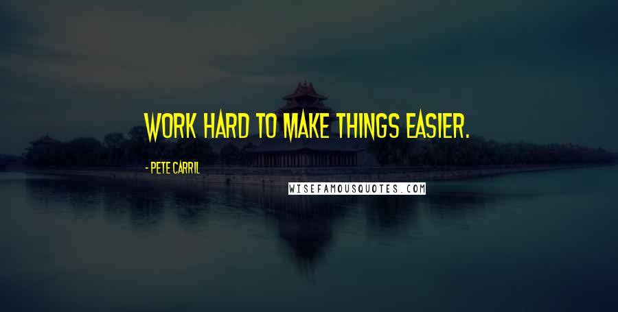 Pete Carril Quotes: Work hard to make things easier.