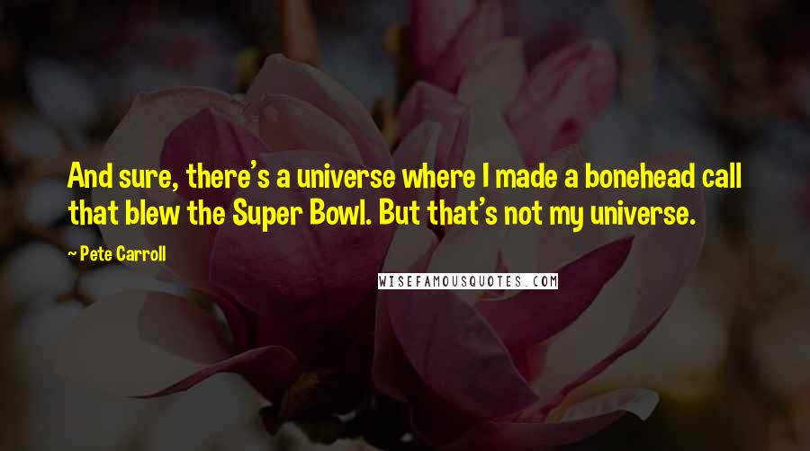 Pete Carroll Quotes: And sure, there's a universe where I made a bonehead call that blew the Super Bowl. But that's not my universe.