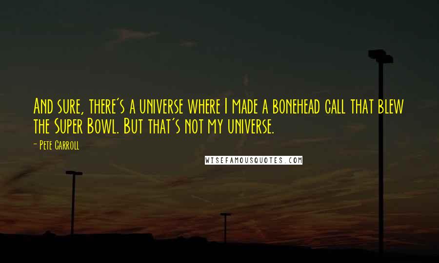 Pete Carroll Quotes: And sure, there's a universe where I made a bonehead call that blew the Super Bowl. But that's not my universe.