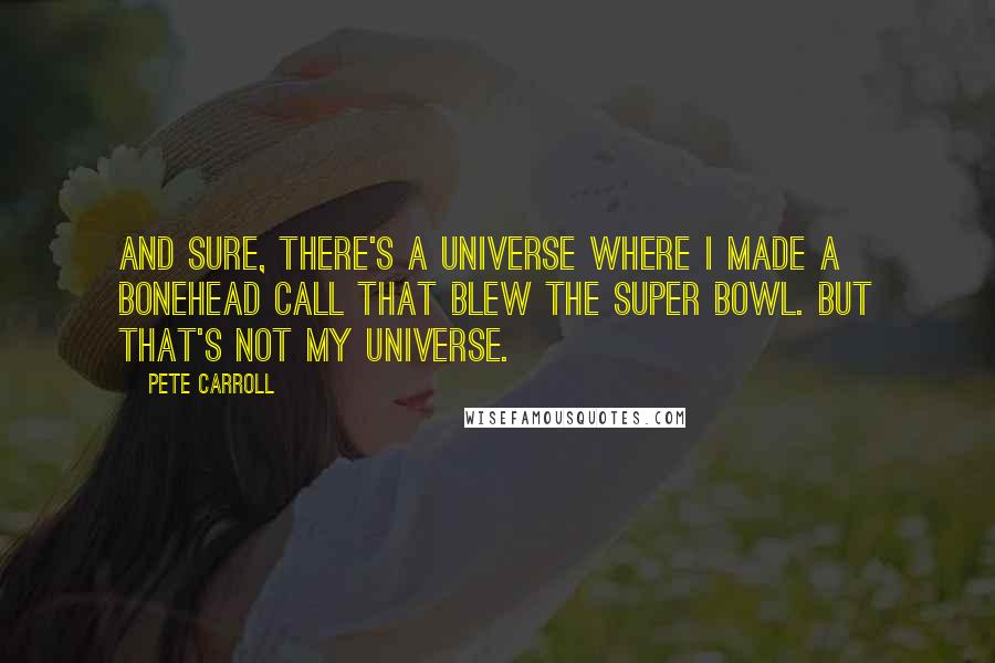 Pete Carroll Quotes: And sure, there's a universe where I made a bonehead call that blew the Super Bowl. But that's not my universe.