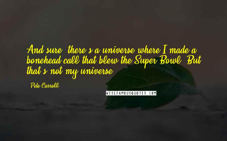 Pete Carroll Quotes: And sure, there's a universe where I made a bonehead call that blew the Super Bowl. But that's not my universe.