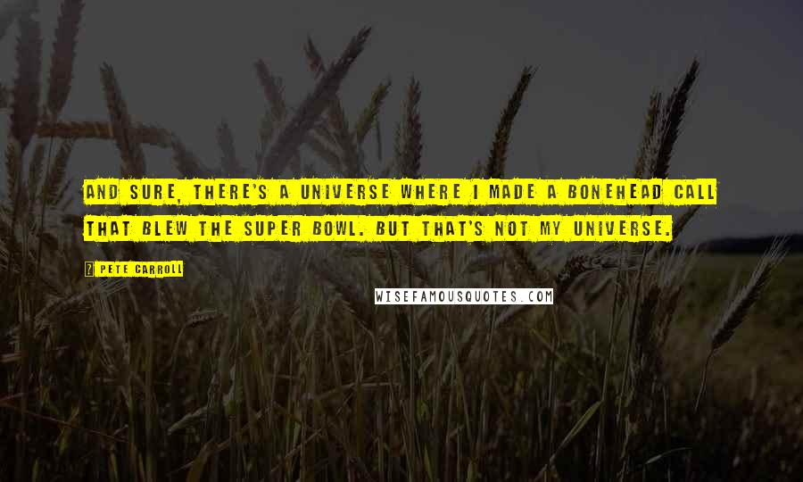 Pete Carroll Quotes: And sure, there's a universe where I made a bonehead call that blew the Super Bowl. But that's not my universe.