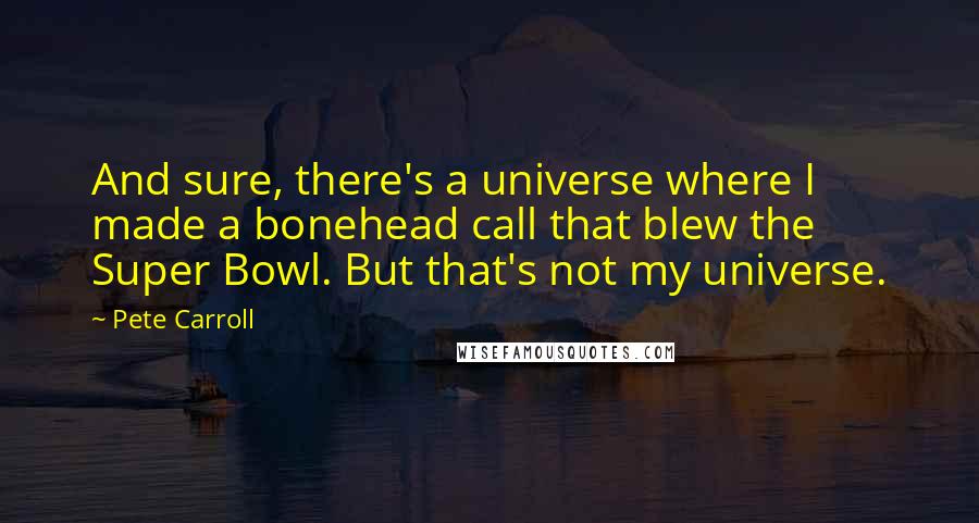 Pete Carroll Quotes: And sure, there's a universe where I made a bonehead call that blew the Super Bowl. But that's not my universe.