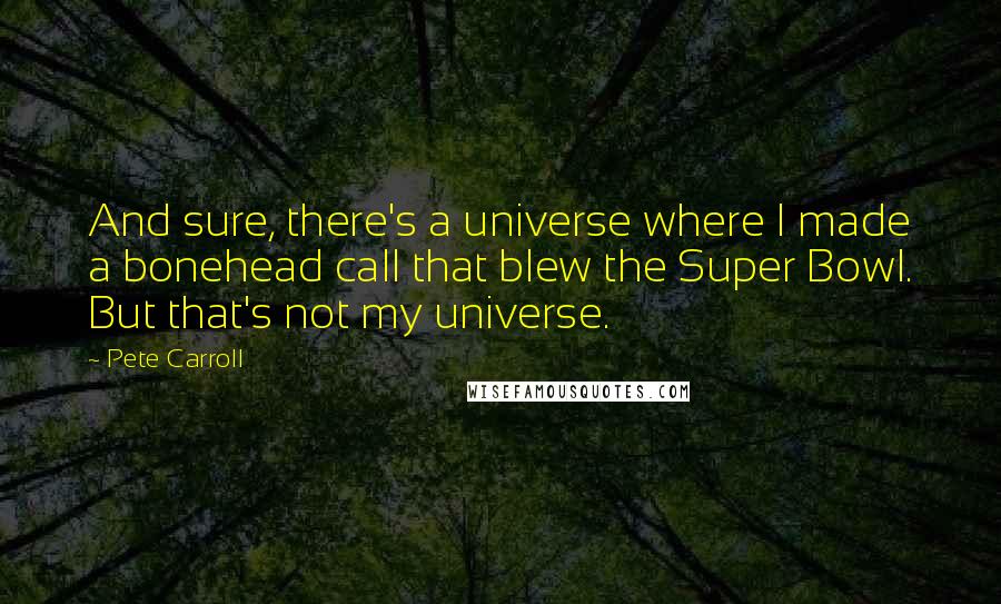 Pete Carroll Quotes: And sure, there's a universe where I made a bonehead call that blew the Super Bowl. But that's not my universe.