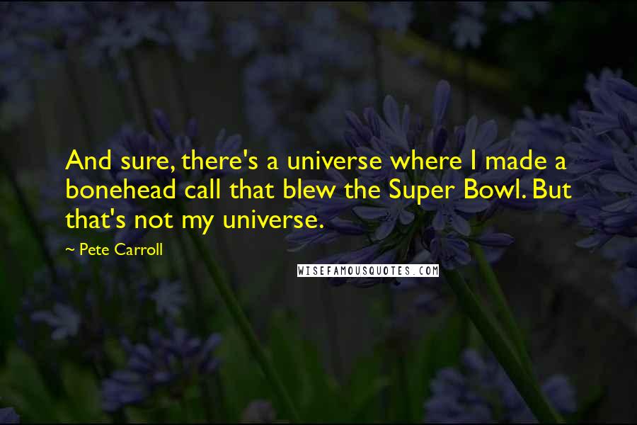 Pete Carroll Quotes: And sure, there's a universe where I made a bonehead call that blew the Super Bowl. But that's not my universe.