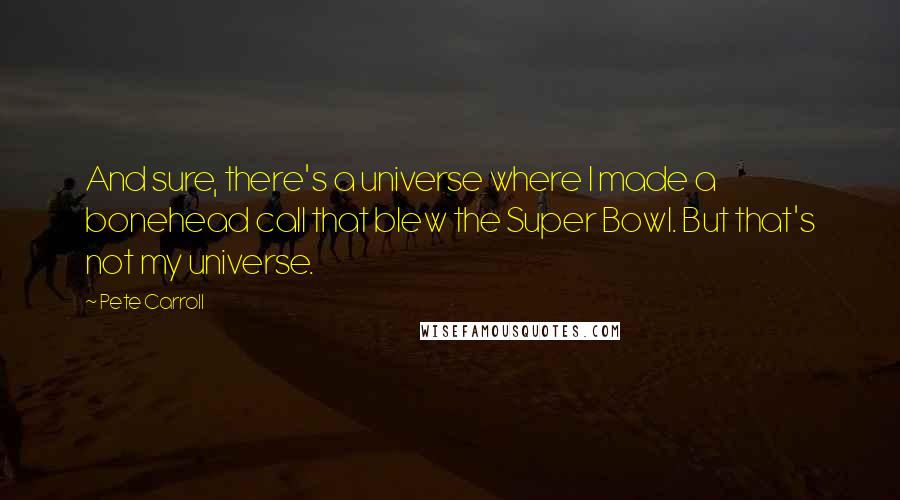 Pete Carroll Quotes: And sure, there's a universe where I made a bonehead call that blew the Super Bowl. But that's not my universe.