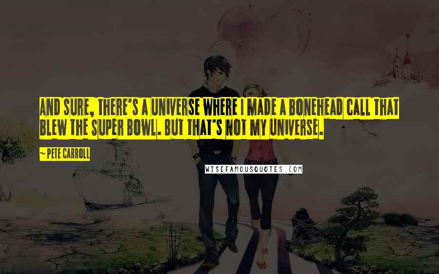 Pete Carroll Quotes: And sure, there's a universe where I made a bonehead call that blew the Super Bowl. But that's not my universe.