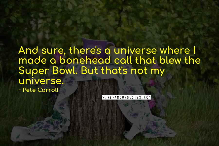 Pete Carroll Quotes: And sure, there's a universe where I made a bonehead call that blew the Super Bowl. But that's not my universe.