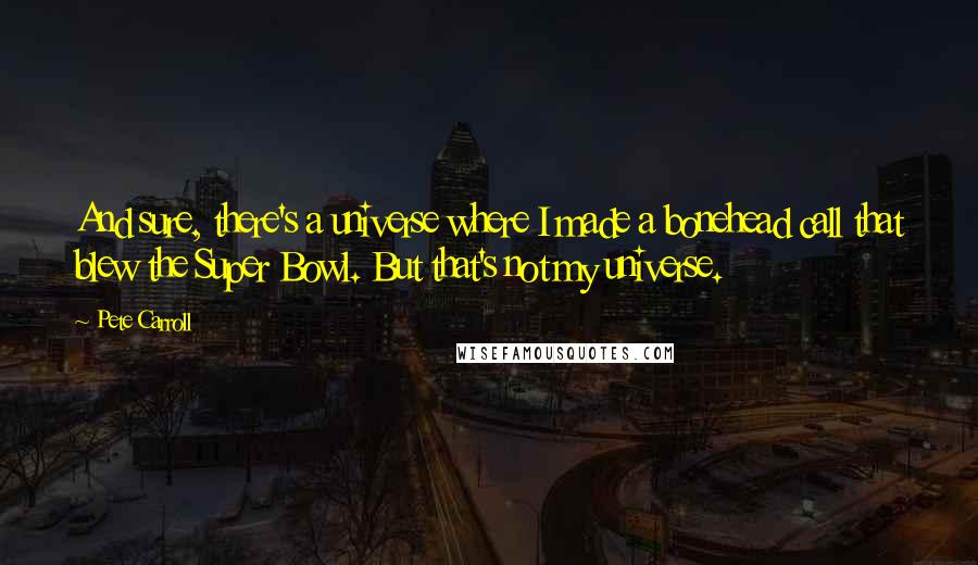 Pete Carroll Quotes: And sure, there's a universe where I made a bonehead call that blew the Super Bowl. But that's not my universe.