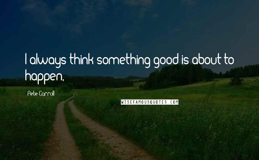 Pete Carroll Quotes: I always think something good is about to happen,