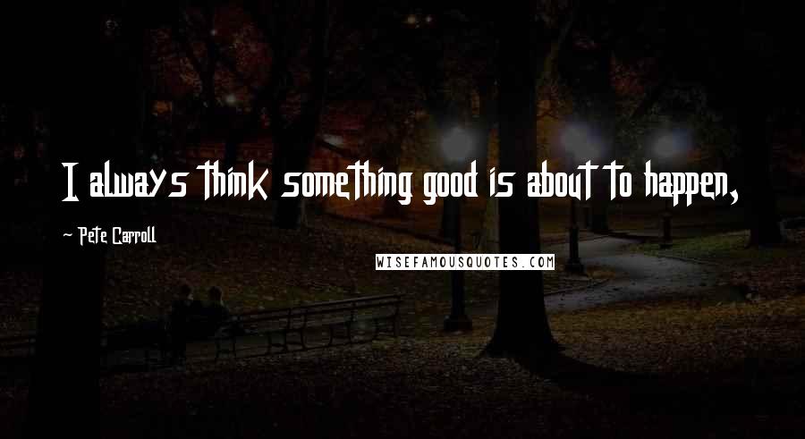 Pete Carroll Quotes: I always think something good is about to happen,