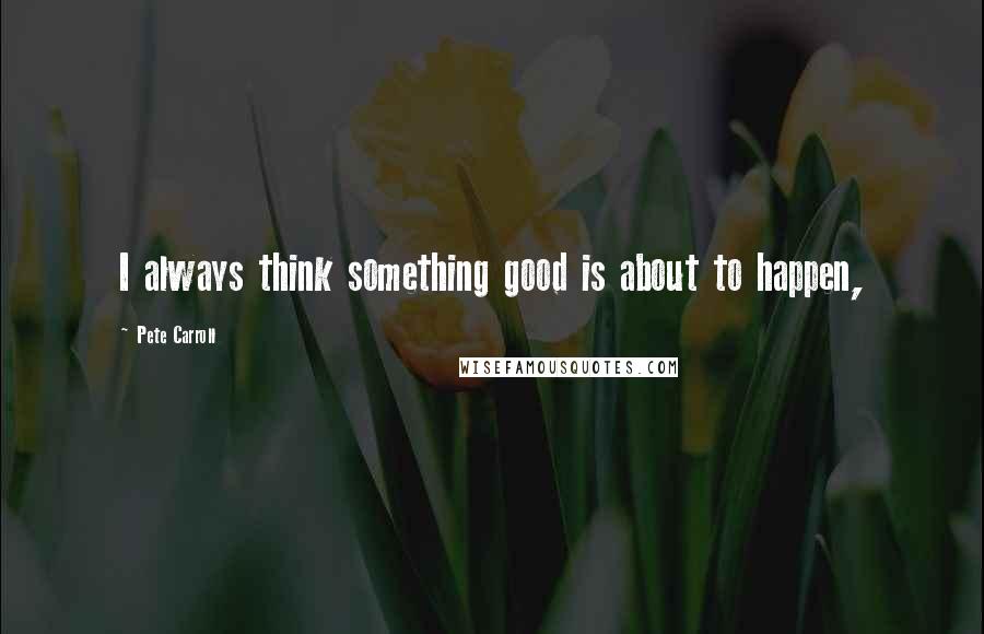 Pete Carroll Quotes: I always think something good is about to happen,