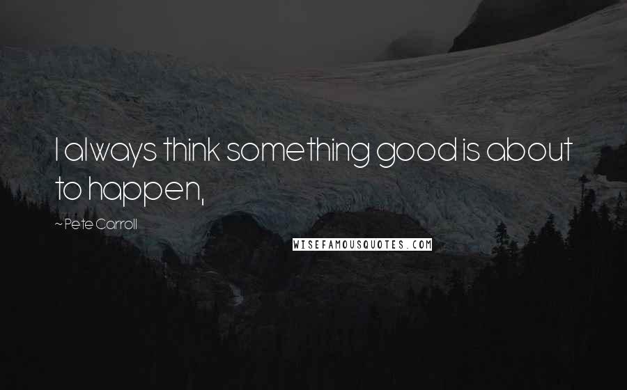 Pete Carroll Quotes: I always think something good is about to happen,