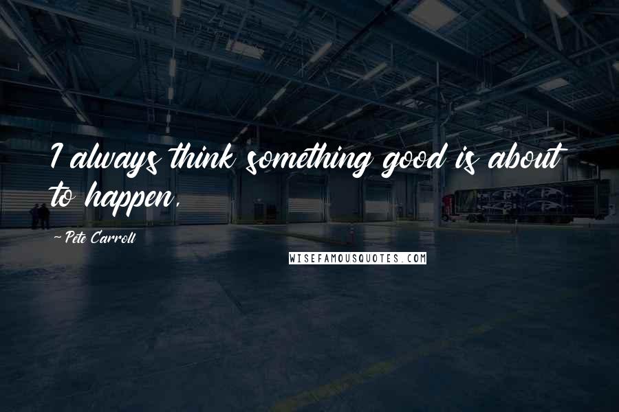 Pete Carroll Quotes: I always think something good is about to happen,