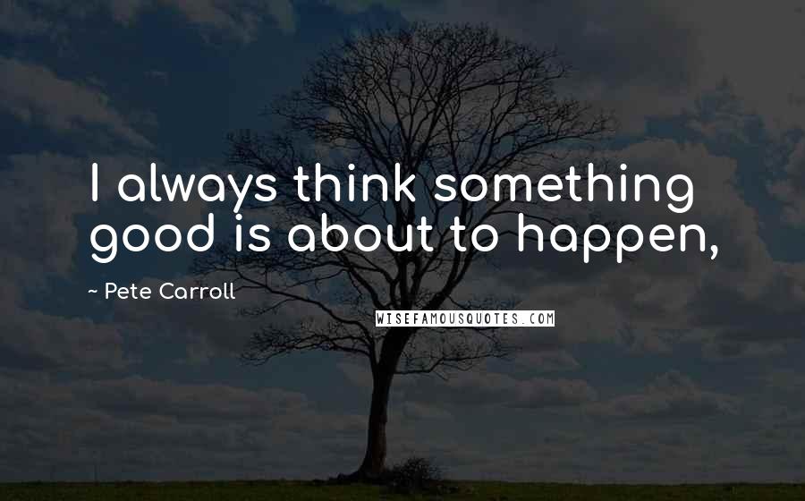 Pete Carroll Quotes: I always think something good is about to happen,