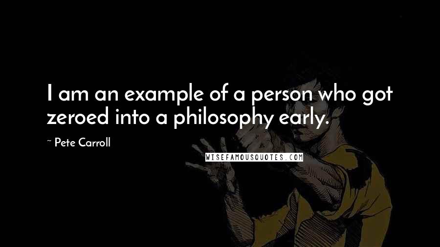 Pete Carroll Quotes: I am an example of a person who got zeroed into a philosophy early.