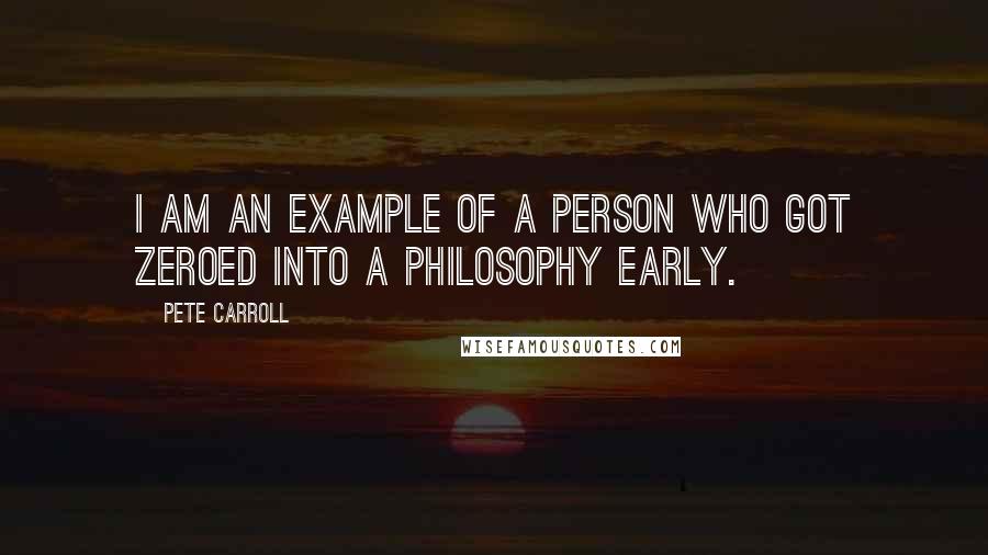 Pete Carroll Quotes: I am an example of a person who got zeroed into a philosophy early.